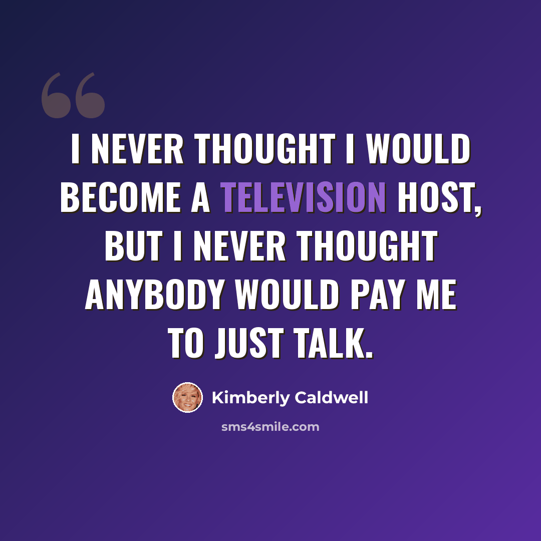 “I never thought I would become a television host, but I never thought anybody would pay me to just talk.” quote by Kimberly Caldwell