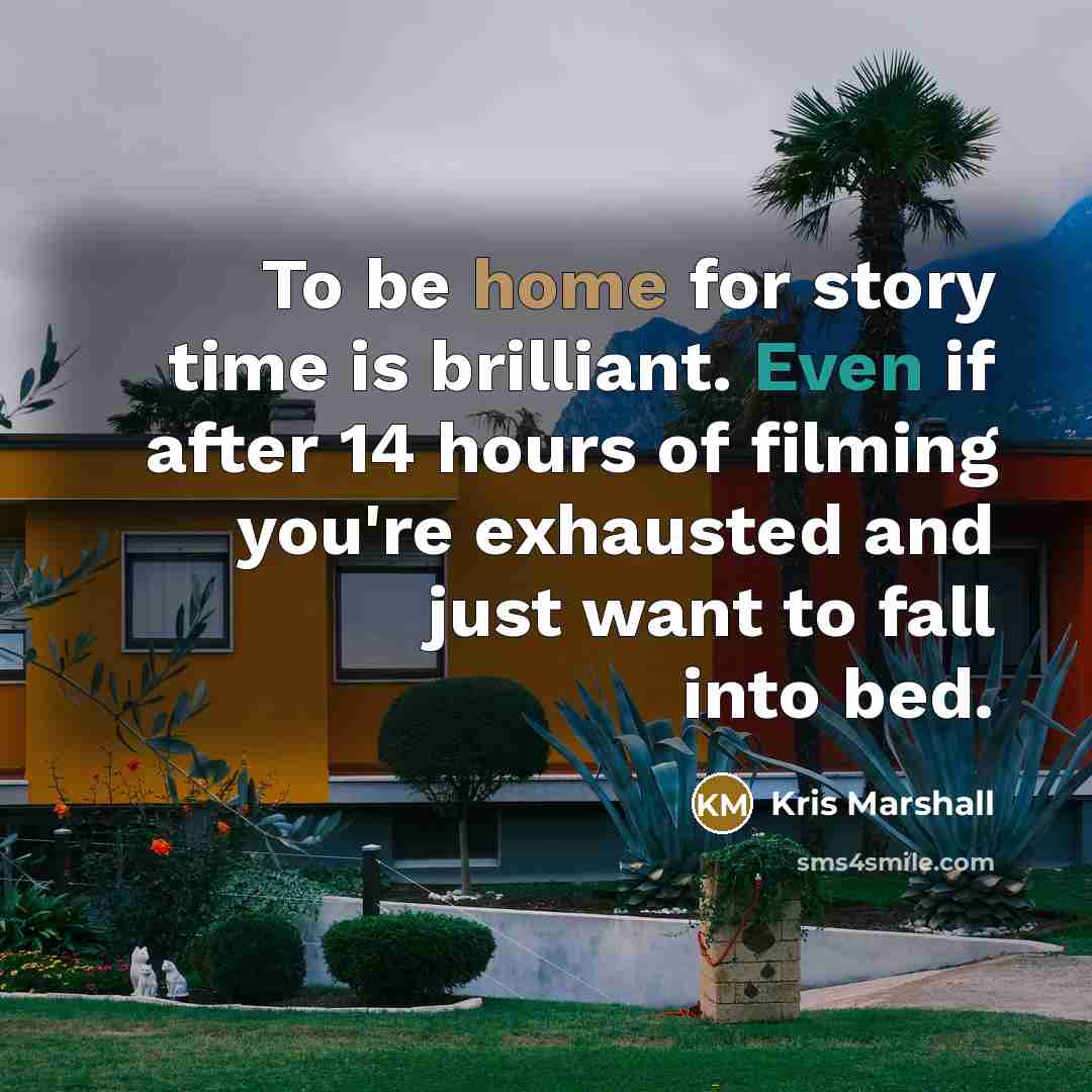 “To be home for story time is brilliant. Even if after 14 hours of filming you're exhausted and just want to fall into bed.” quote by Kris Marshall