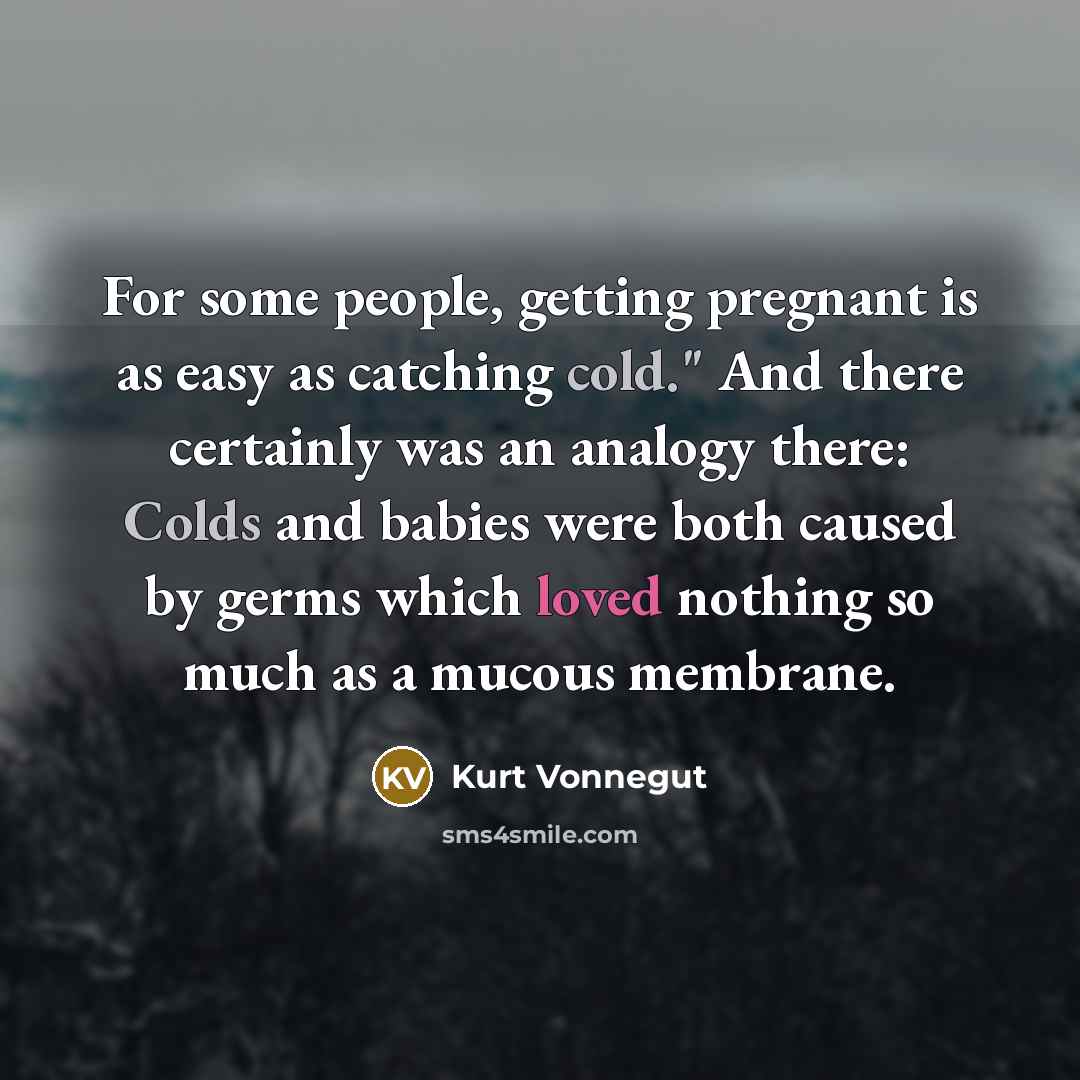 “For some people, getting pregnant is as easy as catching cold." And there certainly was an analogy there: Colds and babies were both caused by germs which loved nothing so much as a mucous membrane.” quote by Kurt Vonnegut