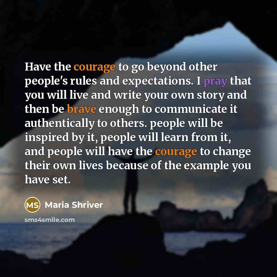 “Have the courage to go beyond other people's rules and expectations. I pray that you will live and write your own story and then be brave enough to communicate it authentically to others. people will be inspired by it, people will learn from it, and people will have the courage to change their own…” quote by Maria Shriver