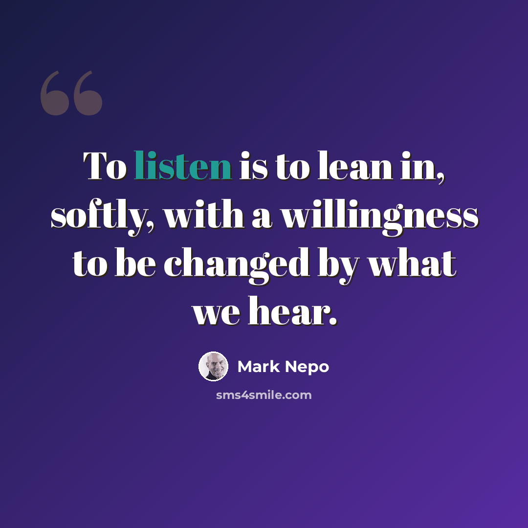 “To listen is to lean in, softly, with a willingness to be changed by what we hear.” quote by Mark Nepo