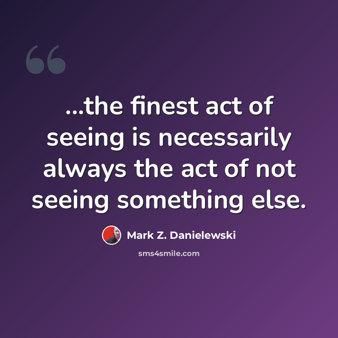 “...the finest act of seeing is necessarily always the act of not seeing something else.” quote by Mark Z. Danielewski