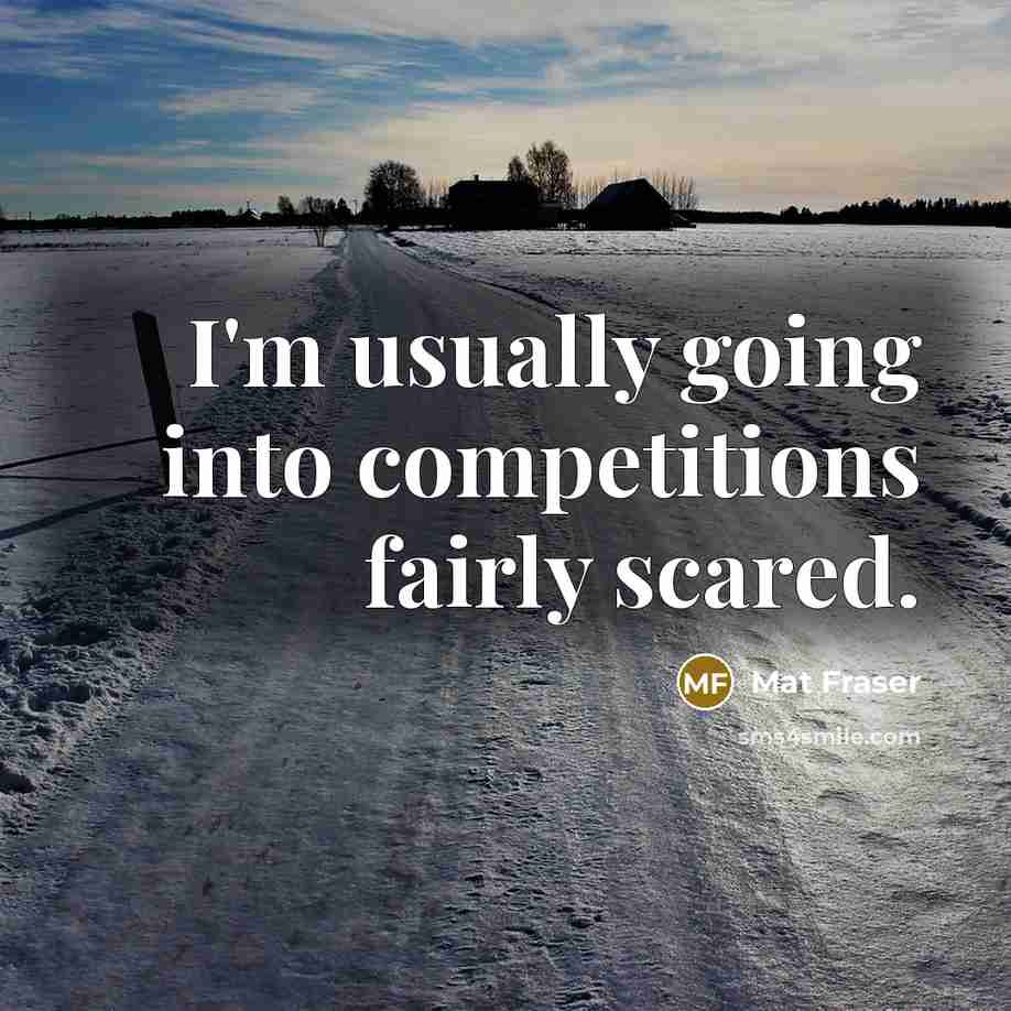 “I'm usually going into competitions fairly scared.” quote by Mat Fraser