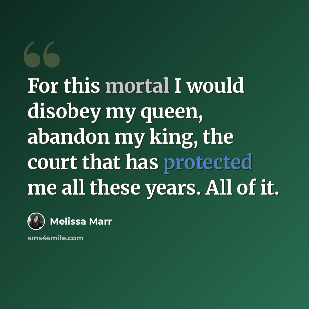 “For this mortal I would disobey my queen, abandon my king, the court that has protected me all these years. All of it.” quote by Melissa Marr