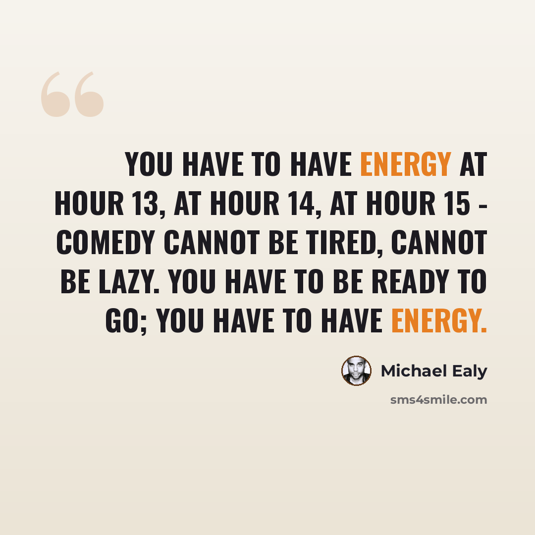 “You have to have energy at hour 13, at hour 14, at hour 15 - comedy cannot be tired, cannot be lazy. You have to be ready to go; you have to have energy.” quote by Michael Ealy
