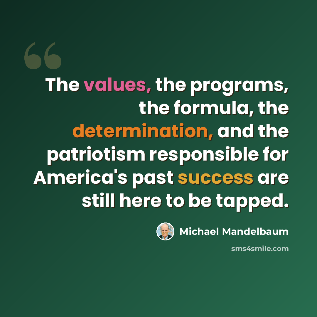 “The values, the programs, the formula, the determination, and the patriotism responsible for America's past success are still here to be tapped.” quote by Michael Mandelbaum