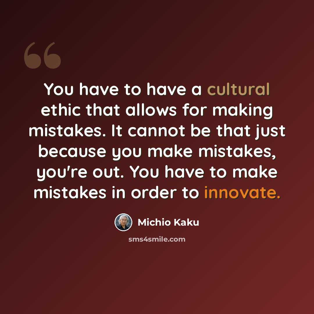 “You have to have a cultural ethic that allows for making mistakes. It cannot be that just because you make mistakes, you're out. You have to make mistakes in order to innovate.” quote by Michio Kaku