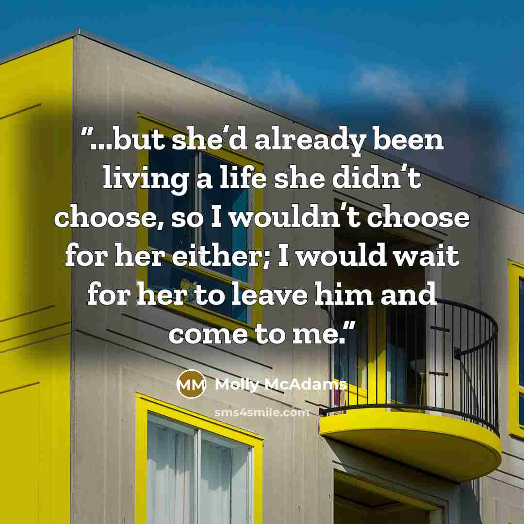 “...but she’d already been living a life she didn’t choose, so I wouldn’t choose for her either; I would wait for her to leave him and come to me.” quote by Molly McAdams