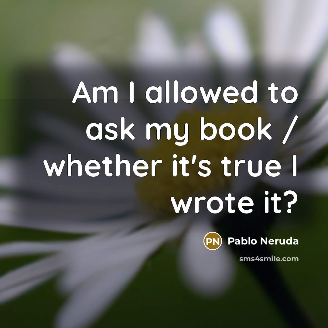 “Am I allowed to ask my book / whether it's true I wrote it?” quote by Pablo Neruda