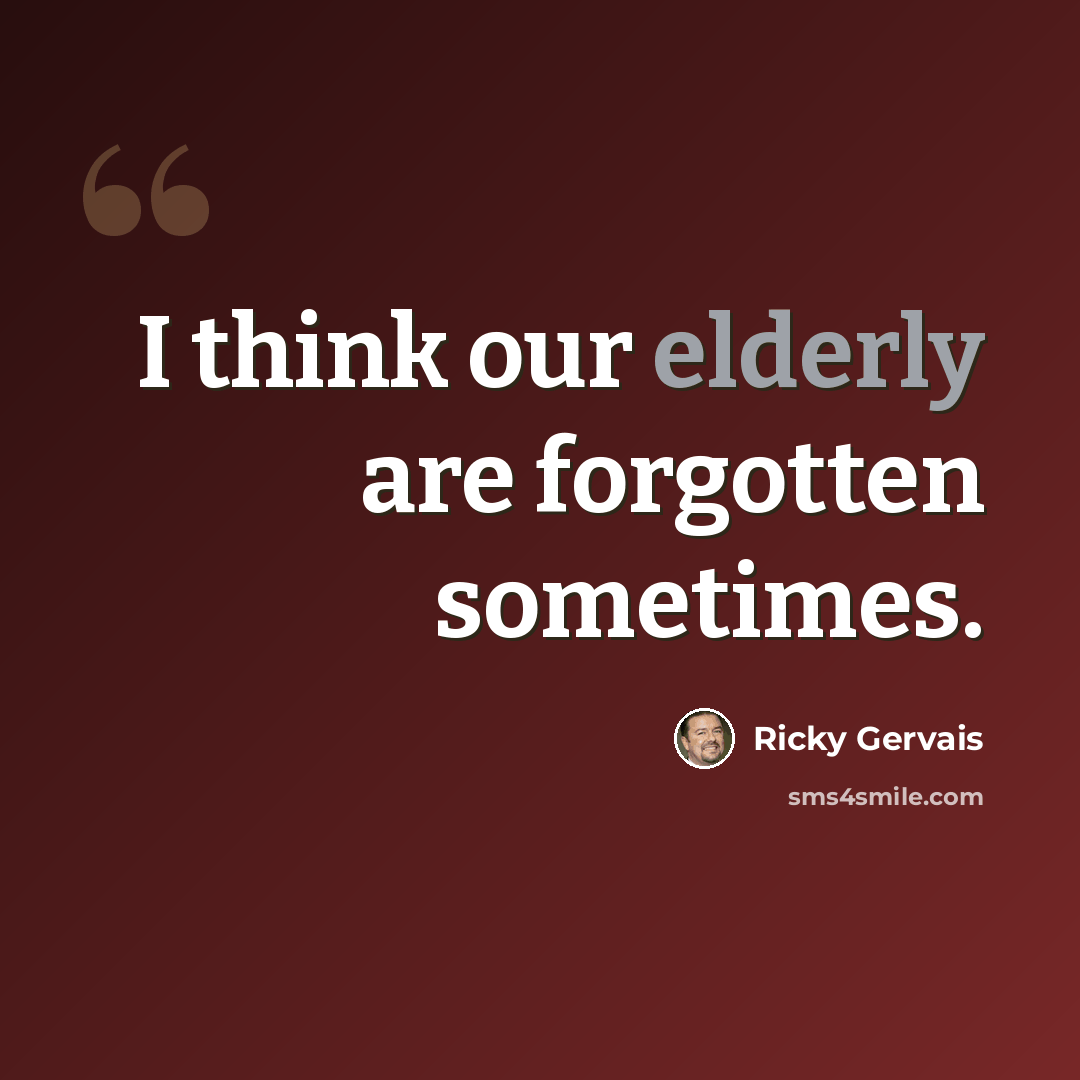 “I think our elderly are forgotten sometimes.” quote by Ricky Gervais