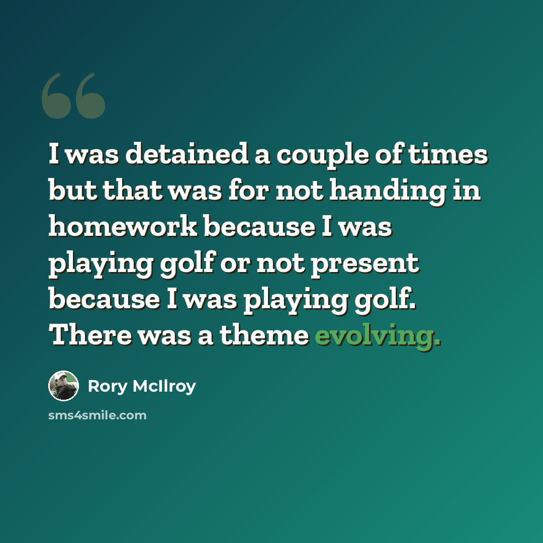 “I was detained a couple of times but that was for not handing in homework because I was playing golf or not present because I was playing golf. There was a theme evolving.” quote by Rory McIlroy
