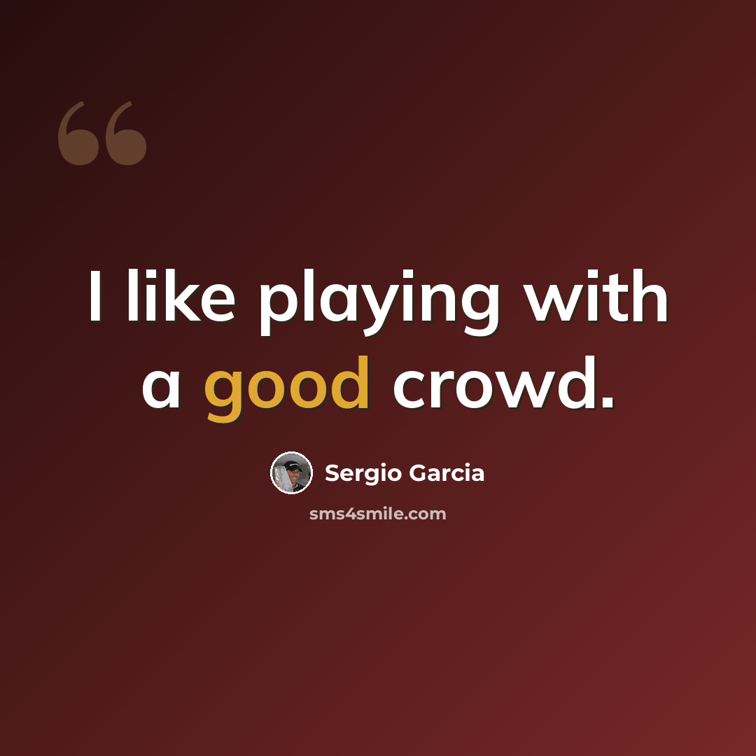 “I like playing with a good crowd.” quote by Sergio Garcia