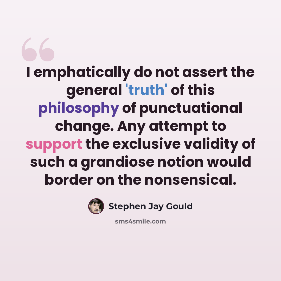 “I emphatically do not assert the general 'truth' of this philosophy of punctuational change. Any attempt to support the exclusive validity of such a grandiose notion would border on the nonsensical.” quote by Stephen Jay Gould