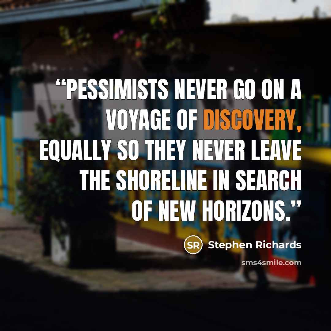 “Pessimists never go on a voyage of discovery, equally so they never leave the shoreline in search of new horizons.” quote by Stephen Richards