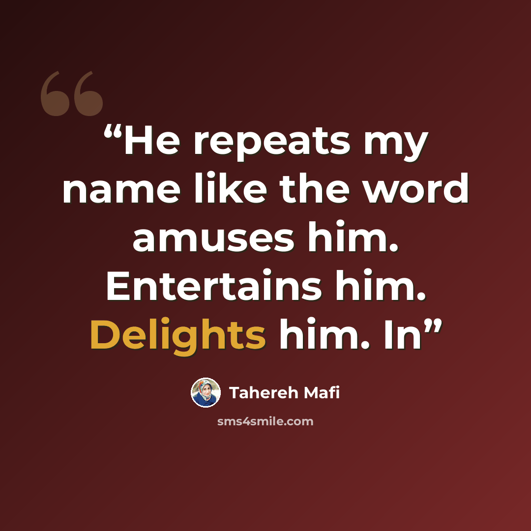 “He repeats my name like the word amuses him. Entertains him. Delights him. In” quote by Tahereh Mafi