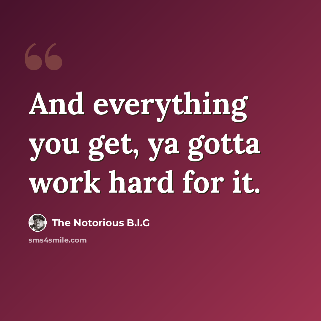 “And everything you get, ya gotta work hard for it.” quote by The Notorious B.I.G