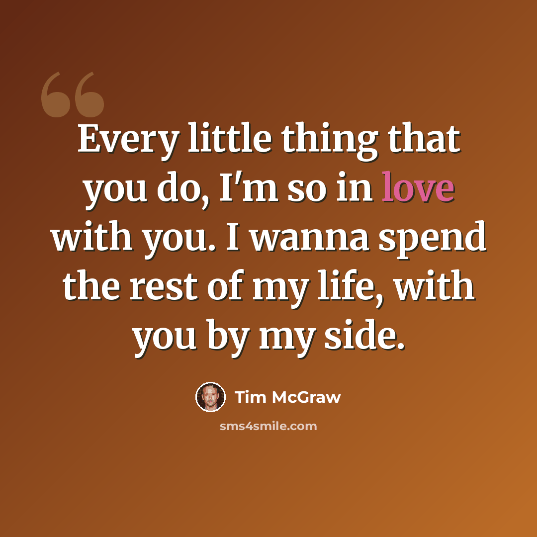 “Every little thing that you do, I'm so in love with you. I wanna spend the rest of my life, with you by my side.” quote by Tim McGraw