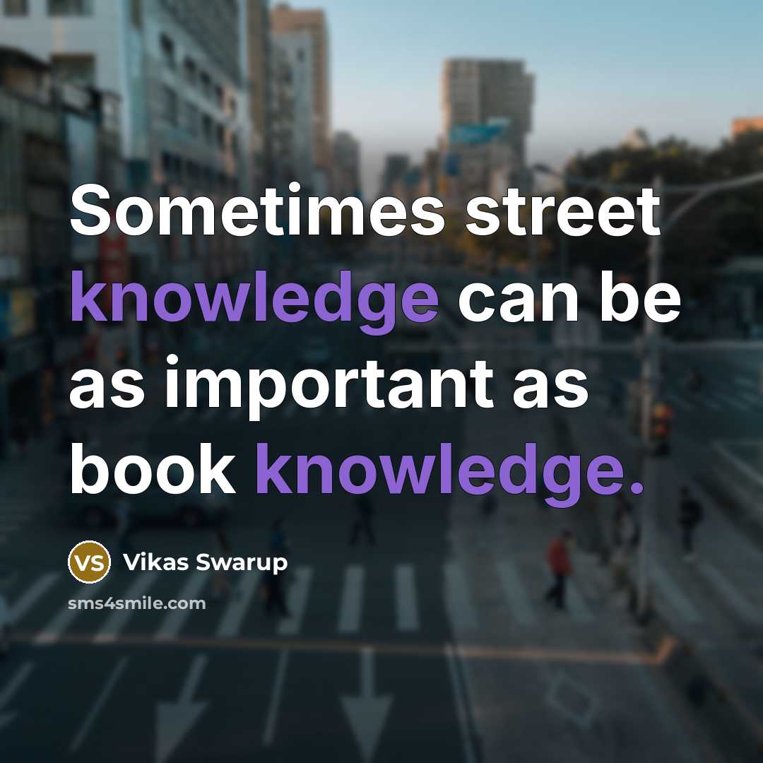 “Sometimes street knowledge can be as important as book knowledge.” quote by Vikas Swarup