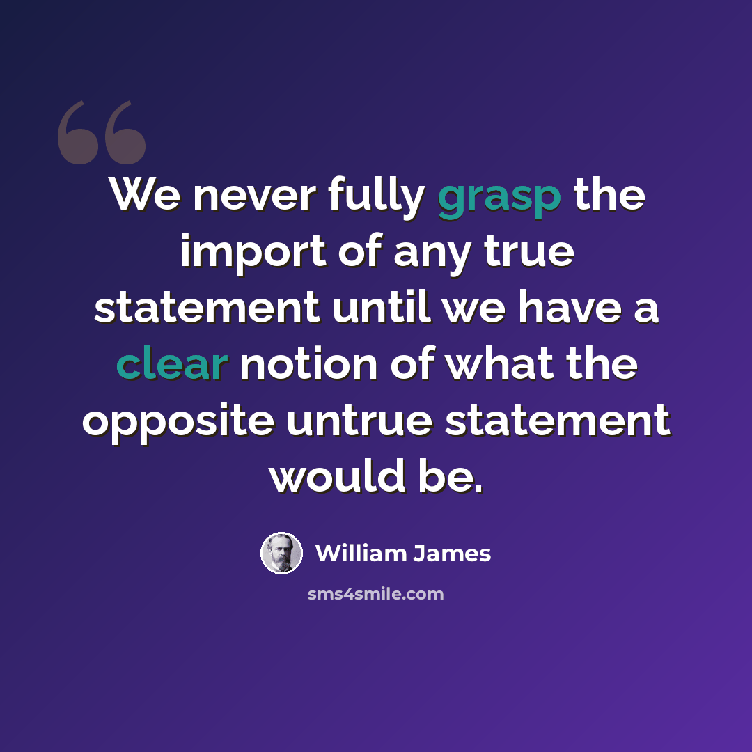 “We never fully grasp the import of any true statement until we have a clear notion of what the opposite untrue statement would be.” quote by William James