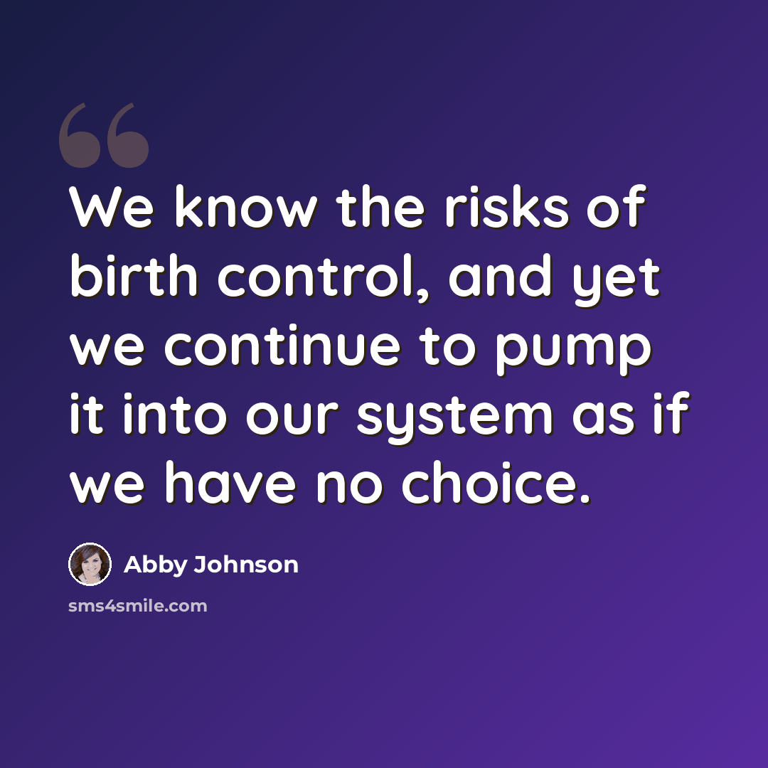 “We know the risks of birth control, and yet we continue to pump it into our system as if we have no choice.” quote by Abby Johnson