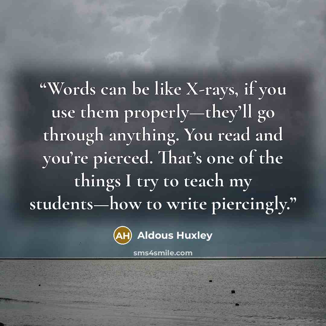 “Words can be like X-rays, if you use them properly—they’ll go through anything. You read and you’re pierced. That’s one of the things I try to teach my students—how to write piercingly.” quote by Aldous Huxley