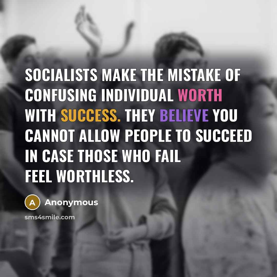 “Socialists make the mistake of confusing individual worth with success. They believe you cannot allow people to succeed in case those who fail feel worthless.” quote by Anonymous