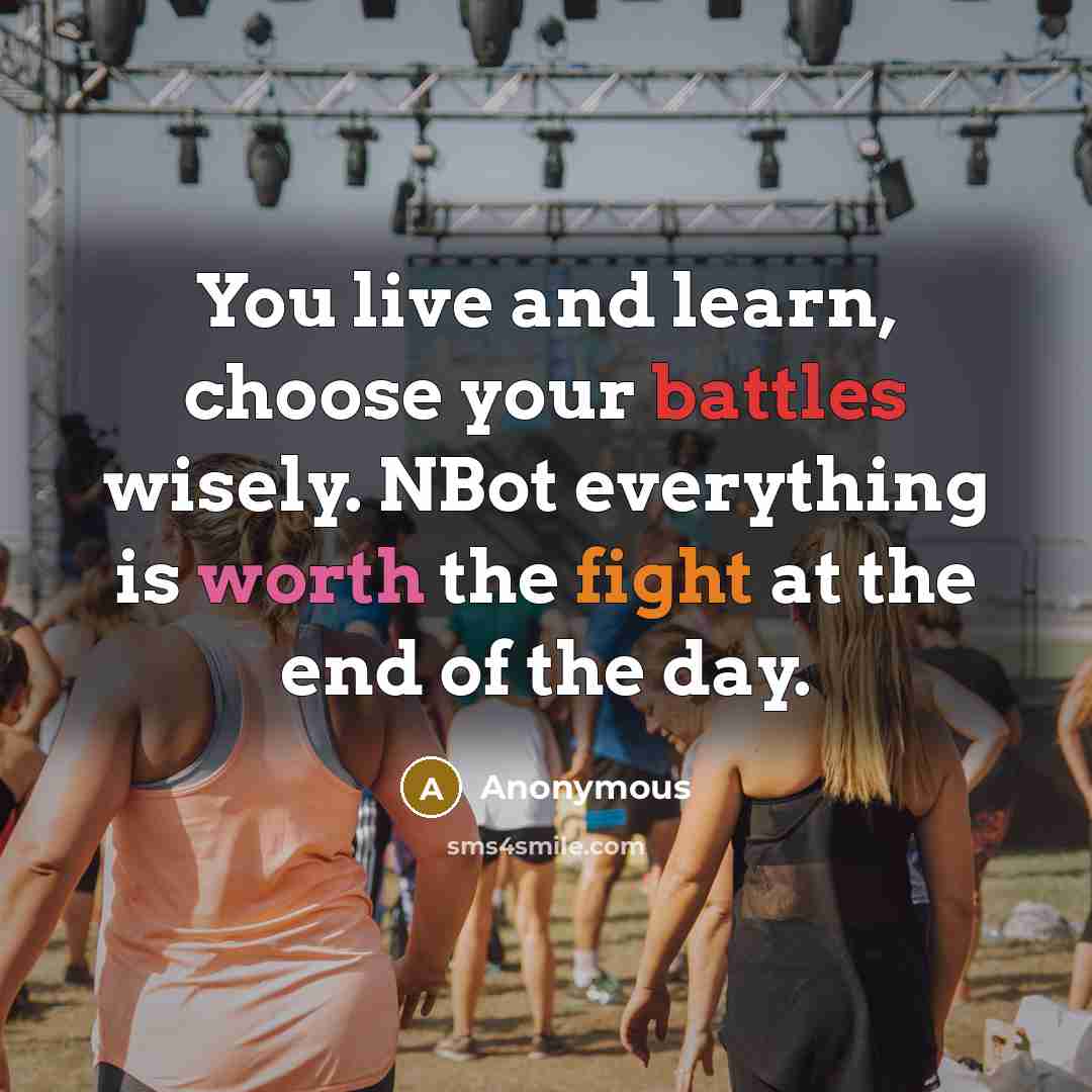“You live and learn, choose your battles wisely. NBot everything is worth the fight at the end of the day.” quote by Anonymous