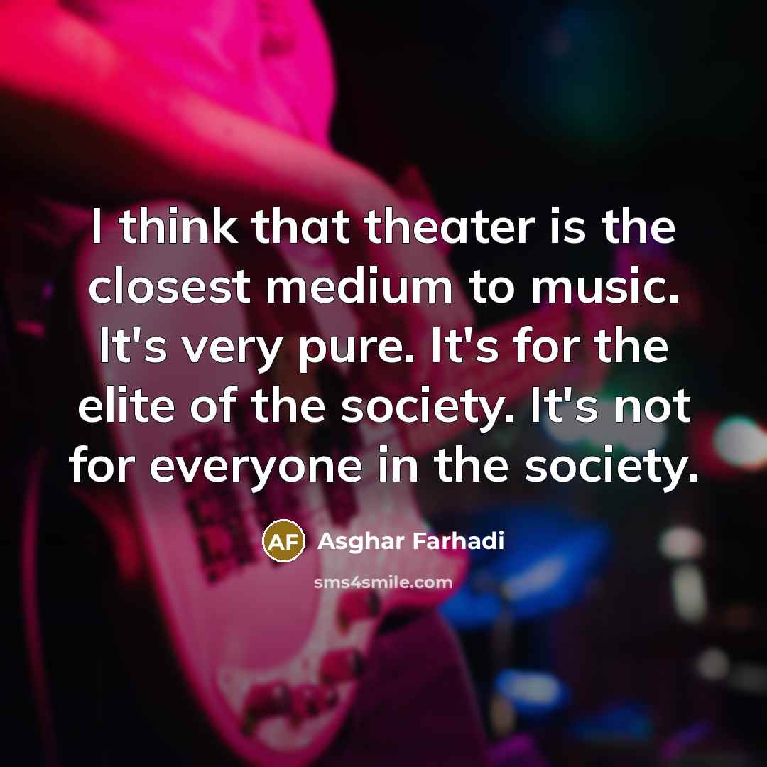 “I think that theater is the closest medium to music. It's very pure. It's for the elite of the society. It's not for everyone in the society.” quote by Asghar Farhadi