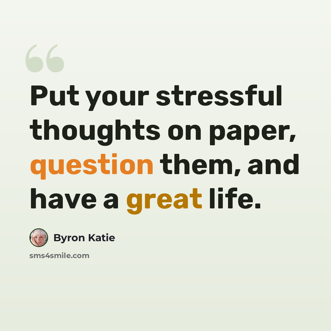 “Put your stressful thoughts on paper, question them, and have a great life.” quote by Byron Katie