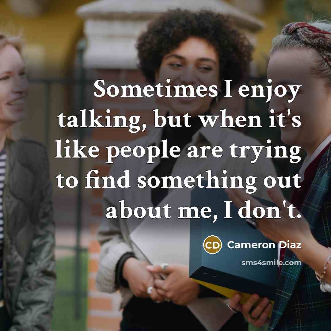 “Sometimes I enjoy talking, but when it's like people are trying to find something out about me, I don't.” quote by Cameron Diaz