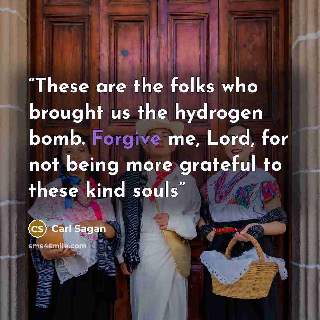 “These are the folks who brought us the hydrogen bomb. Forgive me, Lord, for not being more grateful to these kind souls” quote by Carl Sagan