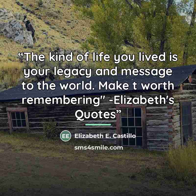 “The kind of life you lived is your legacy and message to the world. Make t worth remembering" -Elizabeth's Quotes” quote by Elizabeth E. Castillo