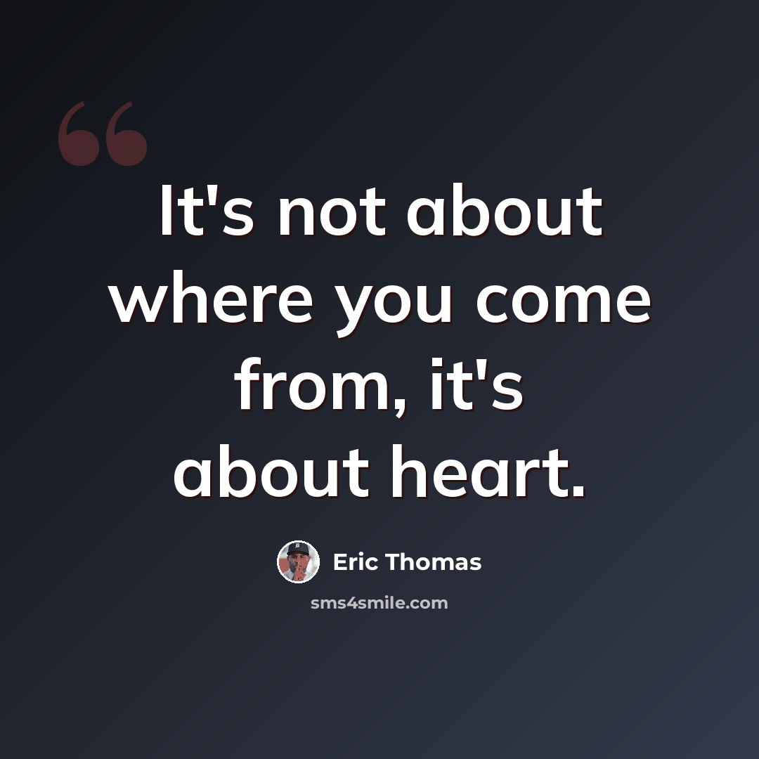 “It's not about where you come from, it's about heart.” quote by Eric Thomas