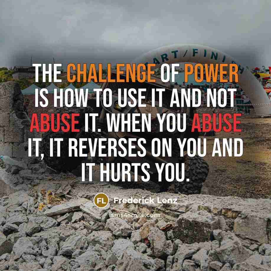 “The challenge of power is how to use it and not abuse it. When you abuse it, it reverses on you and it hurts you.” quote by Frederick Lenz
