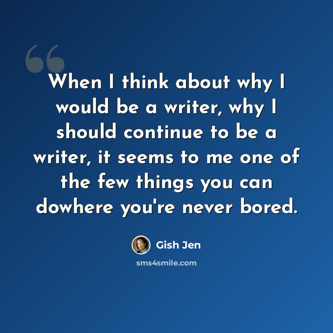 “When I think about why I would be a writer, why I should continue to be a writer, it seems to me one of the few things you can dowhere you're never bored.” quote by Gish Jen