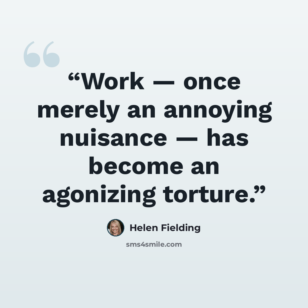 “Work — once merely an annoying nuisance — has become an agonizing torture.” quote by Helen Fielding