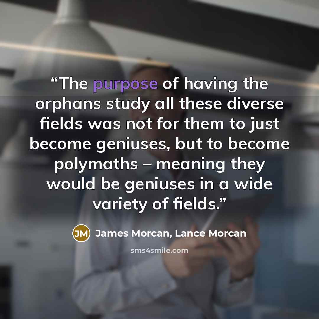 “The purpose of having the orphans study all these diverse fields was not for them to just become geniuses, but to become polymaths – meaning they would be geniuses in a wide variety of fields.” quote by James Morcan, Lance Morcan