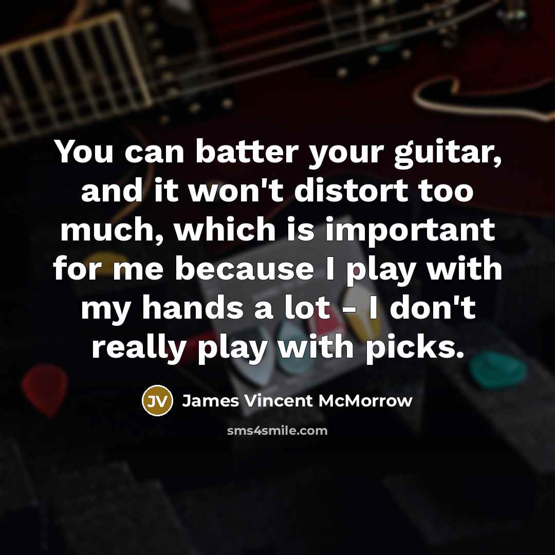 “You can batter your guitar, and it won't distort too much, which is important for me because I play with my hands a lot - I don't really play with picks.” quote by James Vincent McMorrow