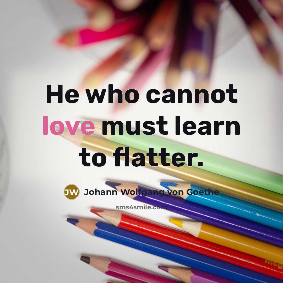 “He who cannot love must learn to flatter.” quote by Johann Wolfgang von Goethe