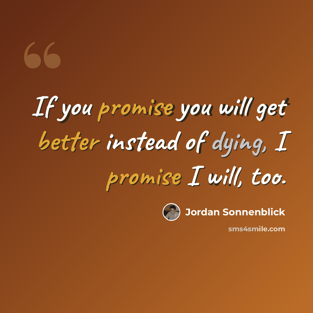 “If you promise you will get better instead of dying, I promise I will, too.” quote by Jordan Sonnenblick