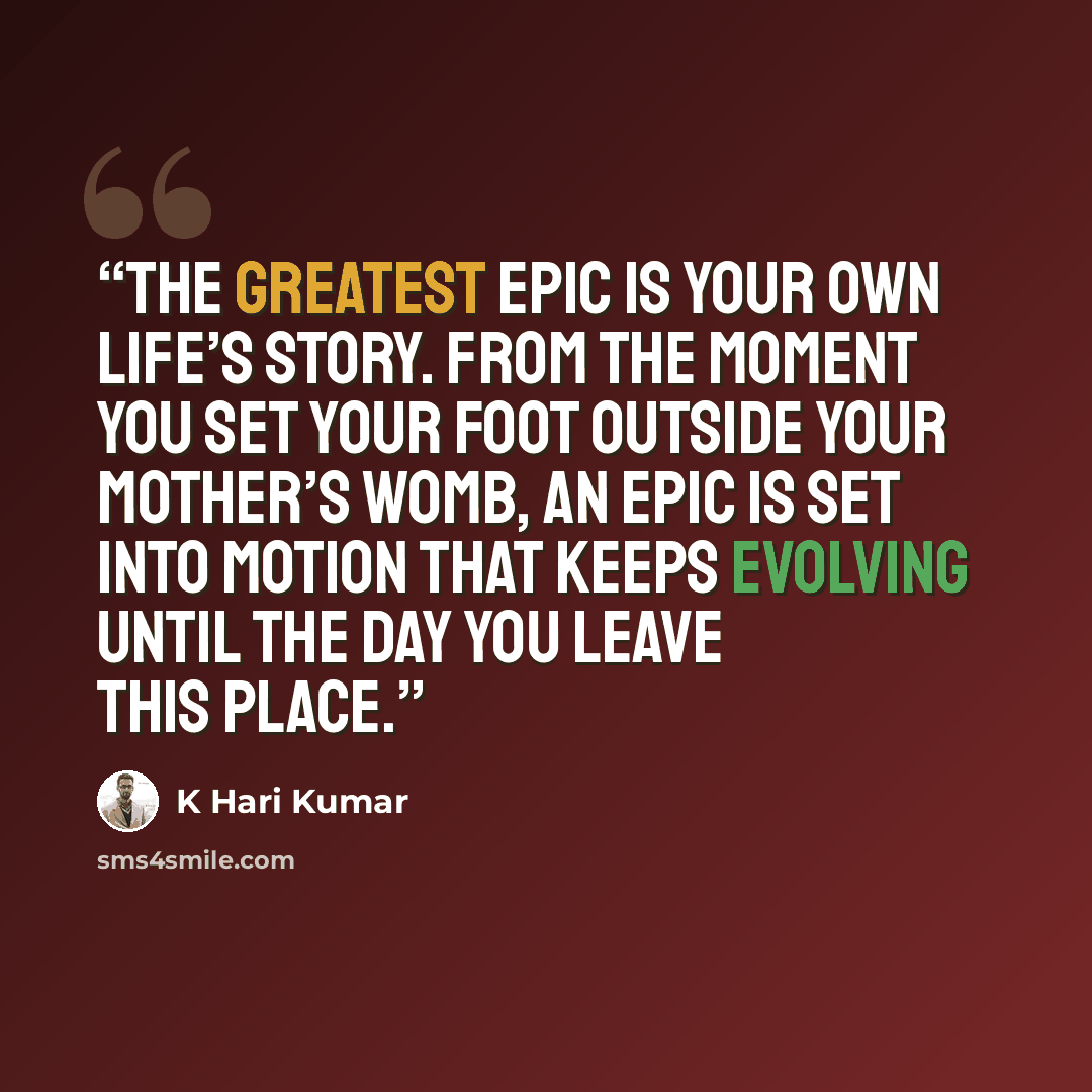 “The Greatest epic is your own life’s story. From the moment you set your foot outside your mother’s womb, an epic is set into motion that keeps evolving until the day you leave this place.” quote by K Hari Kumar