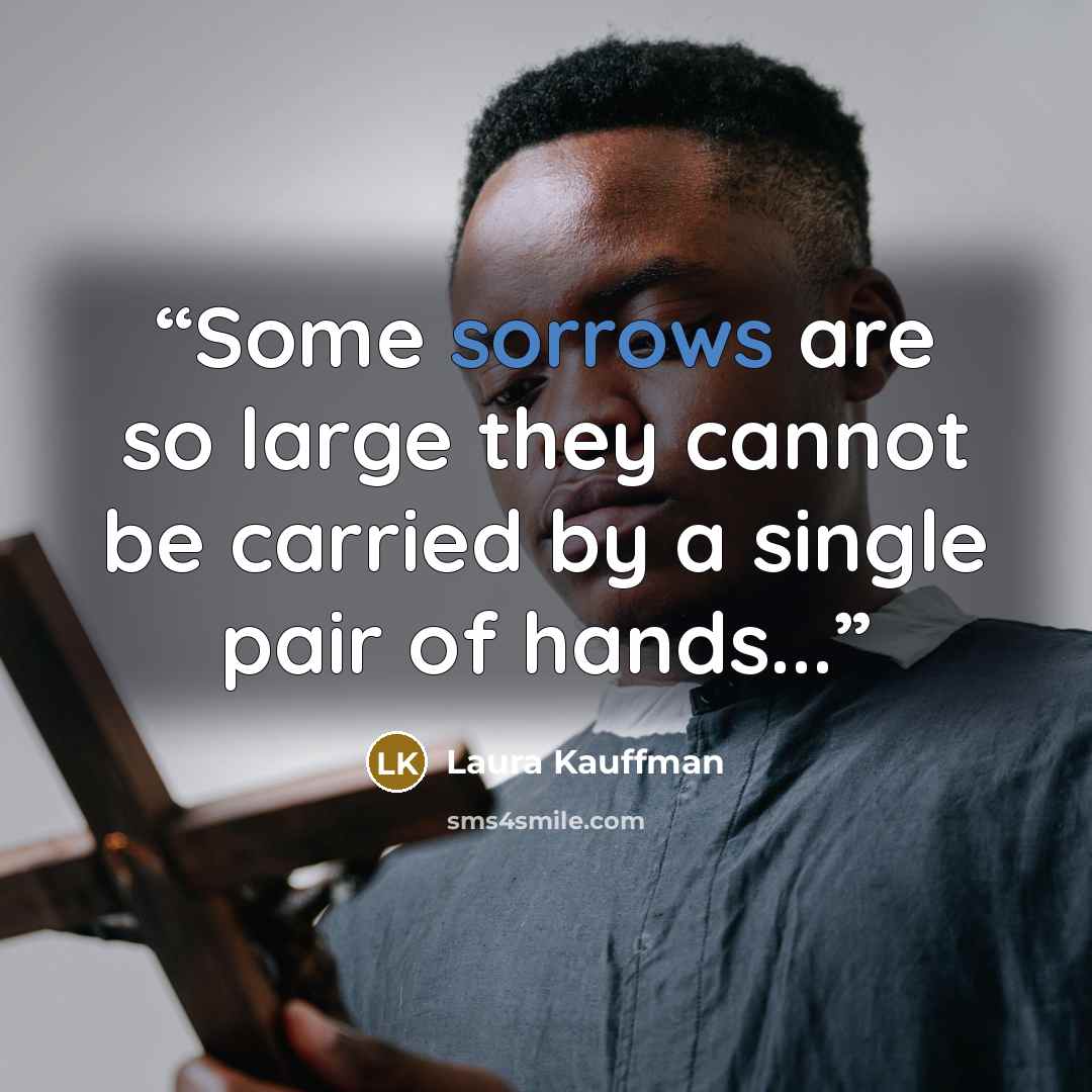 “Some sorrows are so large they cannot be carried by a single pair of hands...” quote by Laura Kauffman