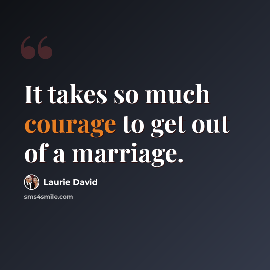 “It takes so much courage to get out of a marriage.” quote by Laurie David