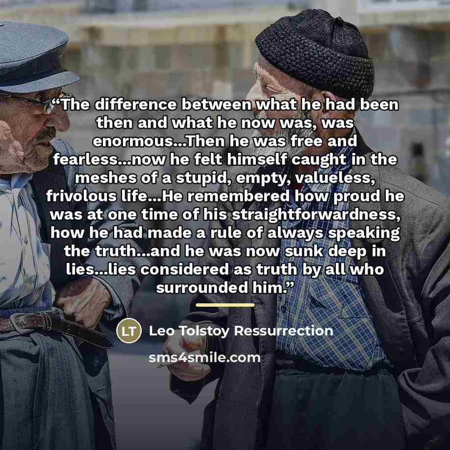 “The difference between what he had been then and what he now was, was enormous...Then he was free and fearless...now he felt himself caught in the meshes of a stupid, empty, valueless, frivolous life...He remembered how proud he was at one time of his straightforwardness, how he had made a rule of…” quote by Leo Tolstoy Ressurrection
