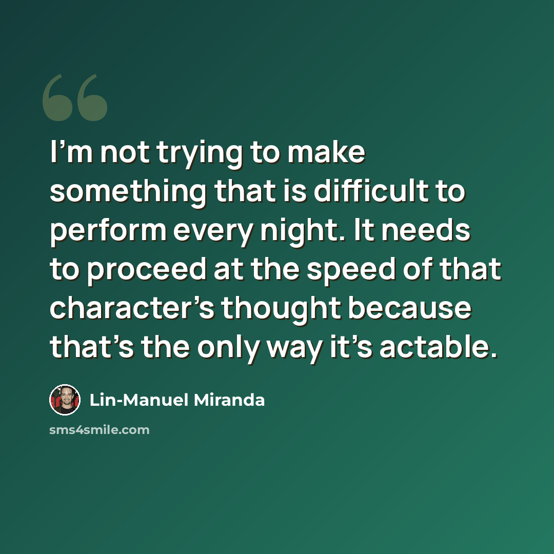 “I'm not trying to make something that is difficult to perform every night. It needs to proceed at the speed of that character's thought because that's the only way it's actable.” quote by Lin-Manuel Miranda
