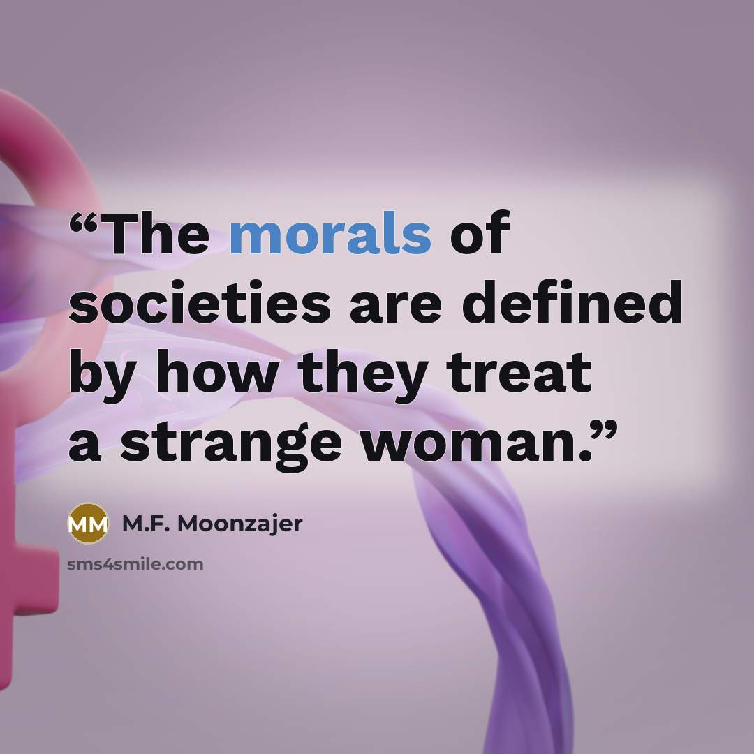 “The morals of societies are defined by how they treat a strange woman.” quote by M.F. Moonzajer