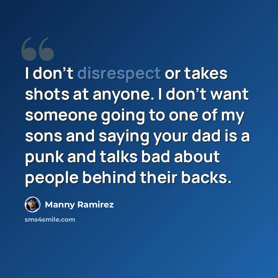 “I don't disrespect or takes shots at anyone. I don't want someone going to one of my sons and saying your dad is a punk and talks bad about people behind their backs.” quote by Manny Ramirez