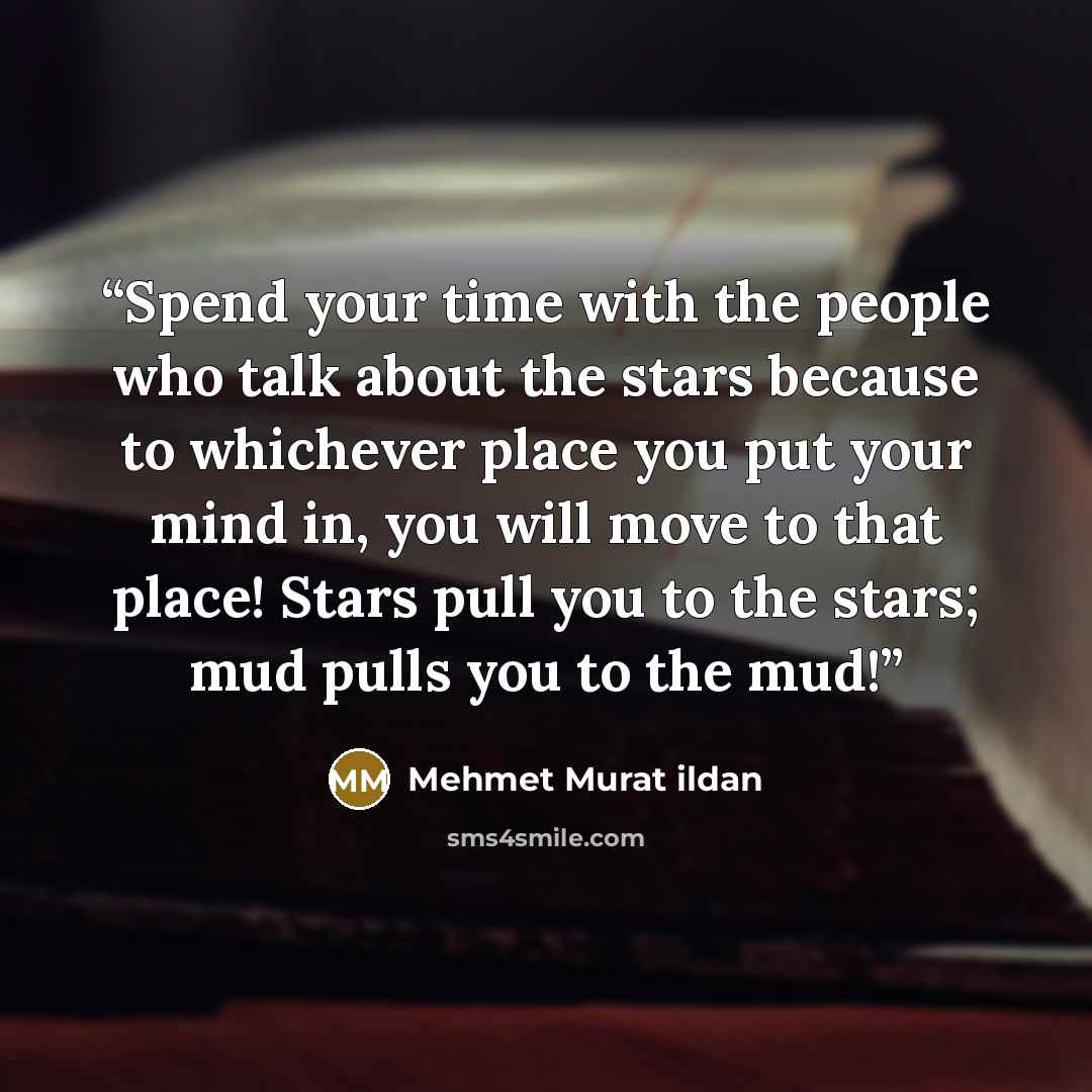 “Spend your time with the people who talk about the stars because to whichever place you put your mind in, you will move to that place! Stars pull you to the stars; mud pulls you to the mud!” quote by Mehmet Murat ildan