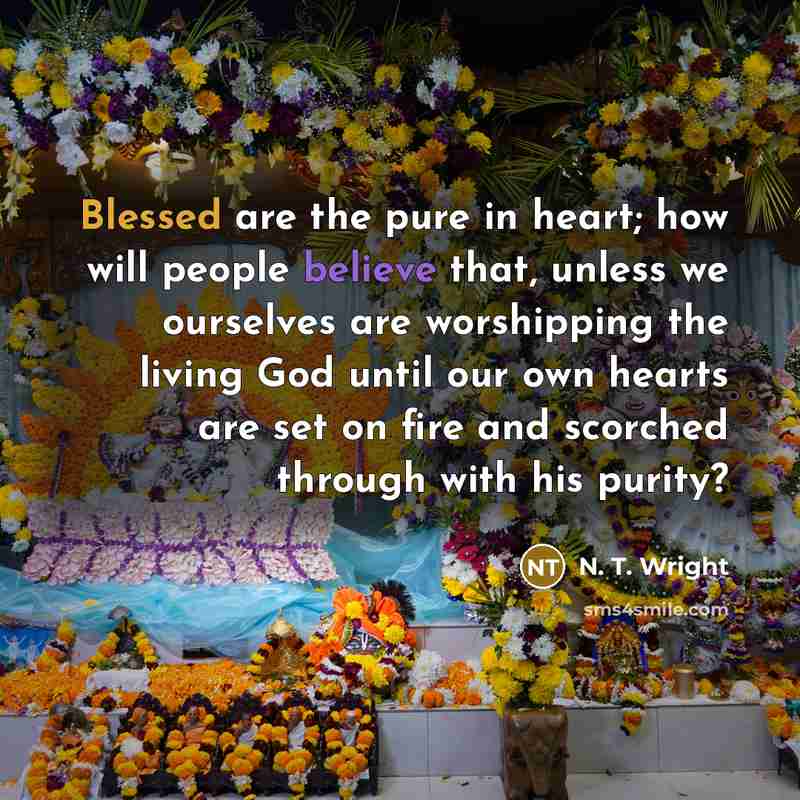 “Blessed are the pure in heart; how will people believe that, unless we ourselves are worshipping the living God until our own hearts are set on fire and scorched through with his purity?” quote by N. T. Wright