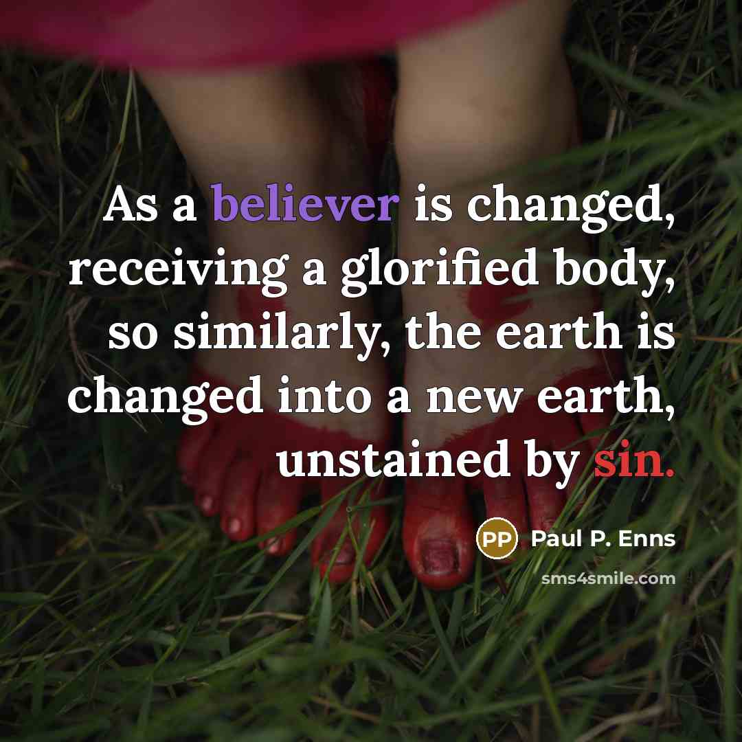 “As a believer is changed, receiving a glorified body, so similarly, the earth is changed into a new earth, unstained by sin.” quote by Paul P. Enns
